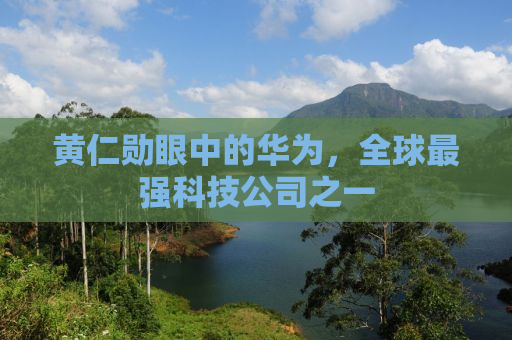 黄仁勋眼中的华为，全球最强科技公司之一