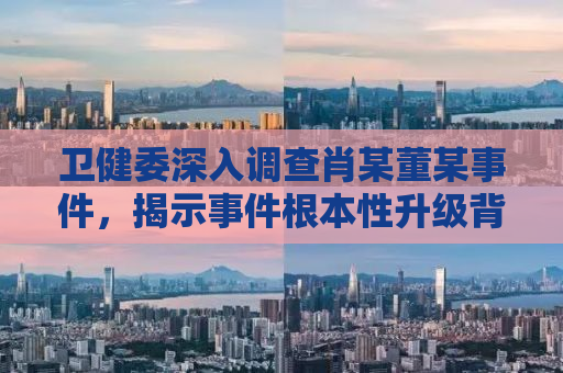 卫健委深入调查肖某董某事件，揭示事件根本性升级背后的真相