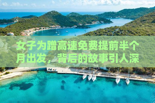 女子为蹭高速免费提前半个月出发，背后的故事引人深思