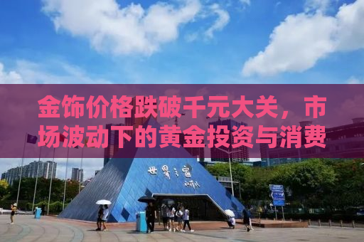 金饰价格跌破千元大关，市场波动下的黄金投资与消费新观察
