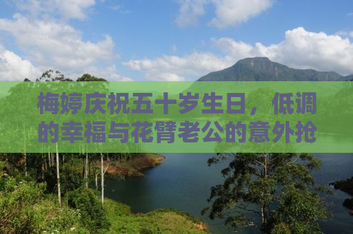 梅婷庆祝五十岁生日，低调的幸福与花臂老公的意外抢镜