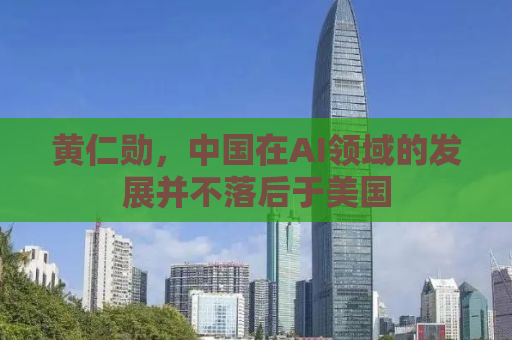 黄仁勋，中国在AI领域的发展并不落后于美国