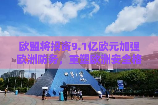 欧盟将投资9.1亿欧元加强欧洲防务，重塑欧洲安全格局的新篇章