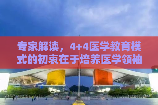 专家解读，4+4医学教育模式的初衷在于培养医学领袖
