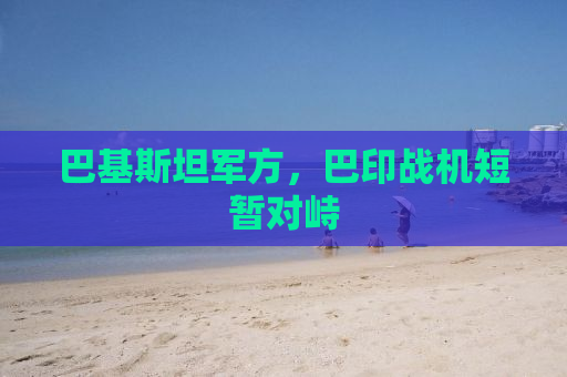 巴基斯坦军方，巴印战机短暂对峙