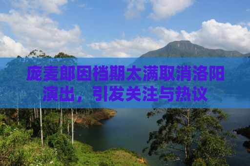 庞麦郎因档期太满取消洛阳演出，引发关注与热议