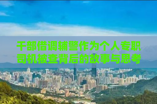 干部借调辅警作为个人专职司机被查背后的故事与思考