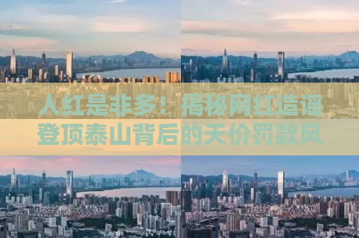 人红是非多！揭秘网红造谣登顶泰山背后的天价罚款风波