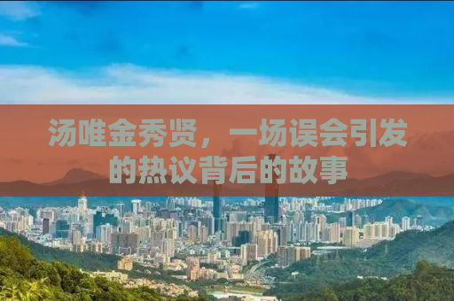 汤唯金秀贤，一场误会引发的热议背后的故事