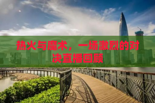 热火与魔术，一场激烈的对决直播回顾